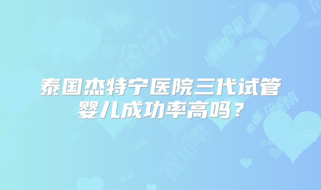 泰国杰特宁医院三代试管婴儿成功率高吗？