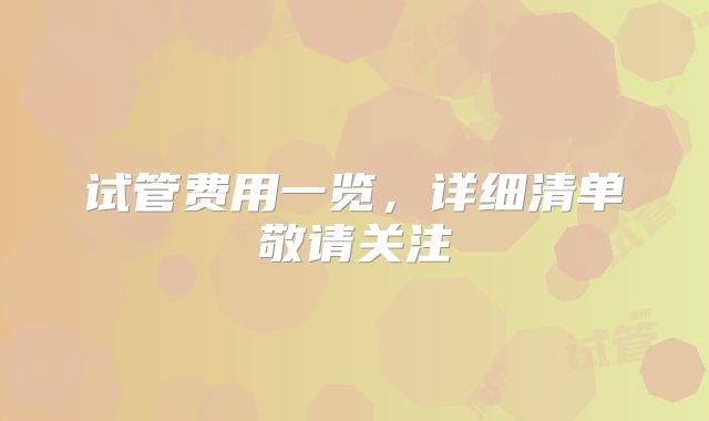 试管费用一览，详细清单敬请关注