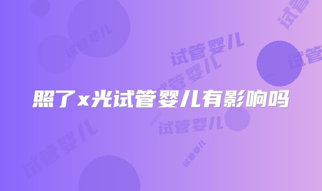 照了x光试管婴儿有影响吗