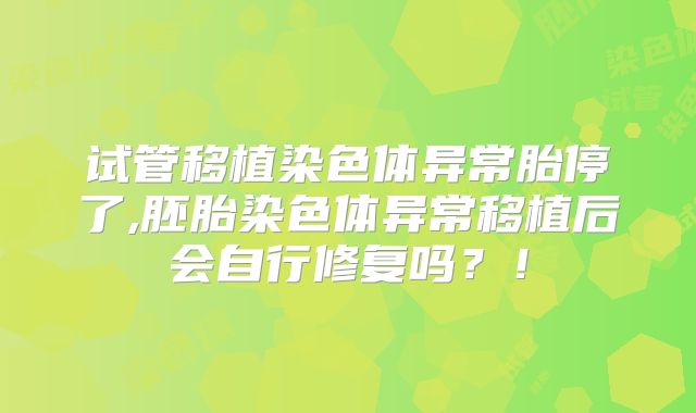 试管移植染色体异常胎停了,胚胎染色体异常移植后会自行修复吗？！