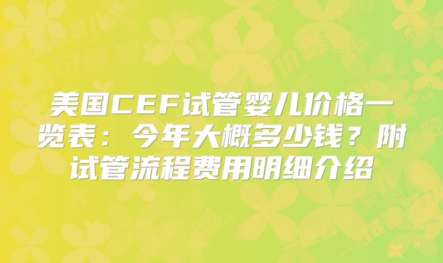 美国CEF试管婴儿价格一览表：今年大概多少钱？附试管流程费用明细介绍