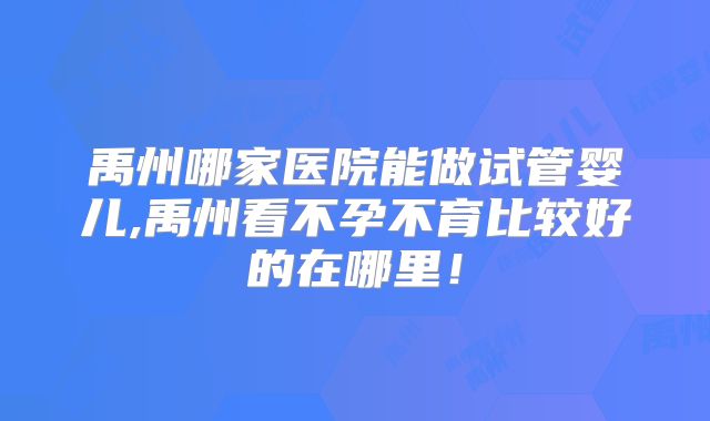 禹州哪家医院能做试管婴儿,禹州看不孕不育比较好的在哪里！