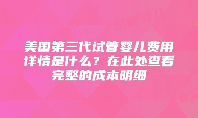 美国第三代试管婴儿费用详情是什么？在此处查看完整的成本明细