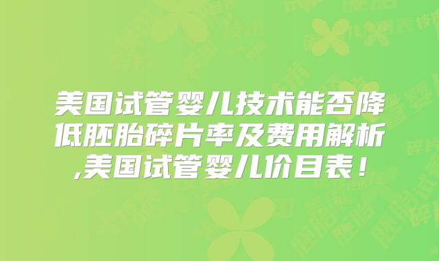 美国试管婴儿技术能否降低胚胎碎片率及费用解析,美国试管婴儿价目表!