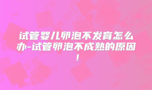 试管婴儿卵泡不发育怎么办-试管卵泡不成熟的原因！