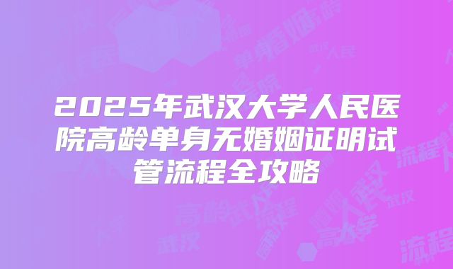 2025年武汉大学人民医院高龄单身无婚姻证明试管流程全攻略