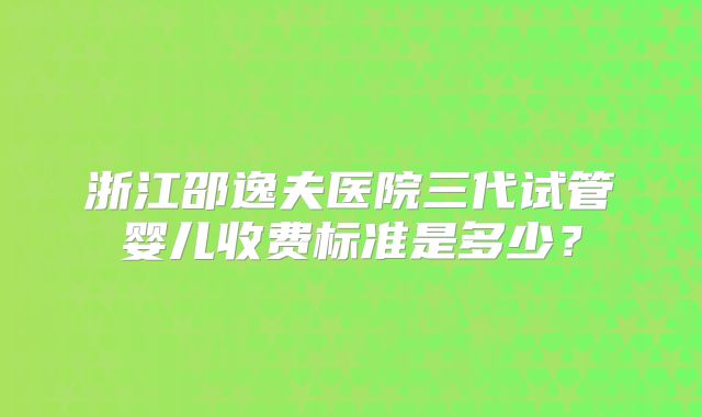 浙江邵逸夫医院三代试管婴儿收费标准是多少？