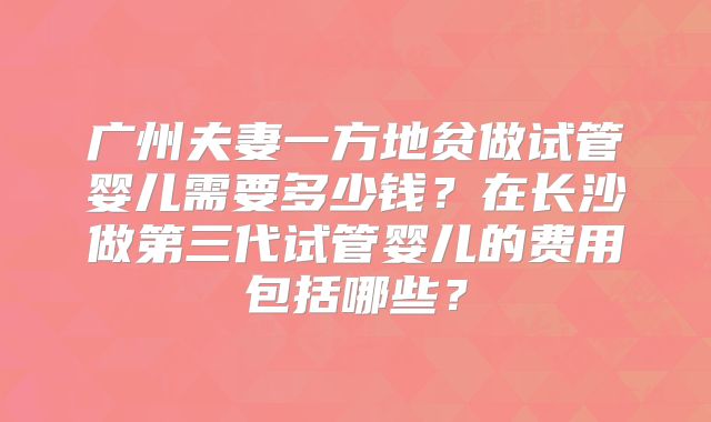广州夫妻一方地贫做试管婴儿需要多少钱？在长沙做第三代试管婴儿的费用包括哪些？