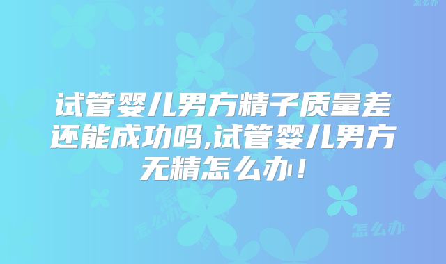 试管婴儿男方精子质量差还能成功吗,试管婴儿男方无精怎么办！