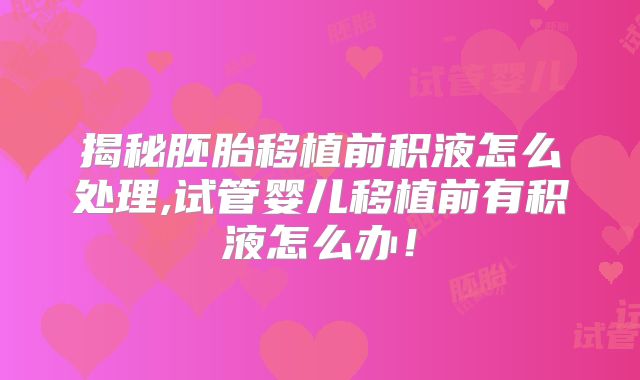 揭秘胚胎移植前积液怎么处理,试管婴儿移植前有积液怎么办!