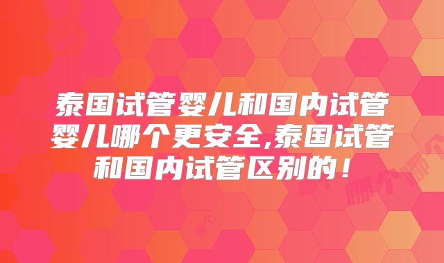 泰国试管婴儿和国内试管婴儿哪个更安全,泰国试管和国内试管区别的！