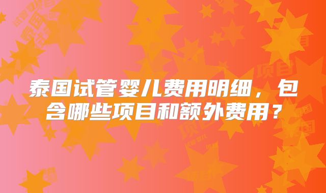 泰国试管婴儿费用明细，包含哪些项目和额外费用？