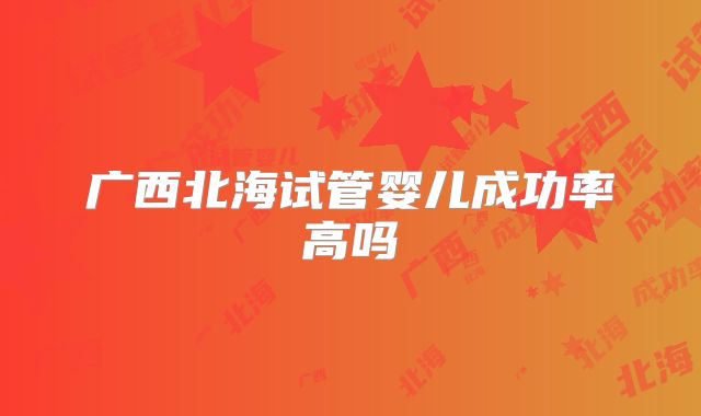 广西北海试管婴儿成功率高吗