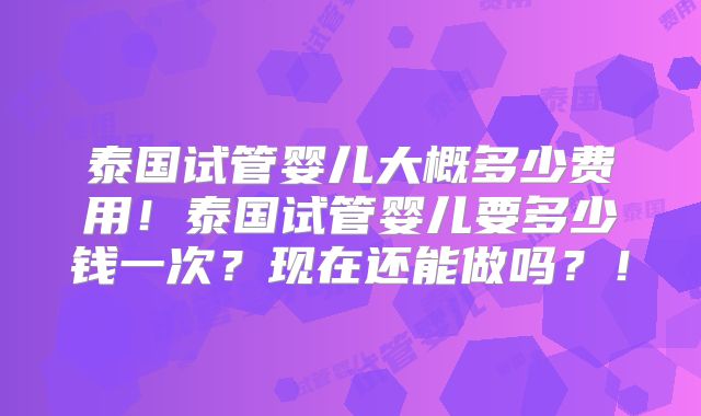 泰国试管婴儿大概多少费用！泰国试管婴儿要多少钱一次？现在还能做吗？！