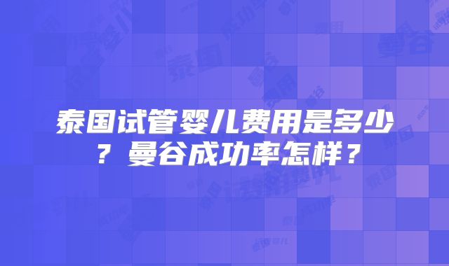 泰国试管婴儿费用是多少？曼谷成功率怎样？