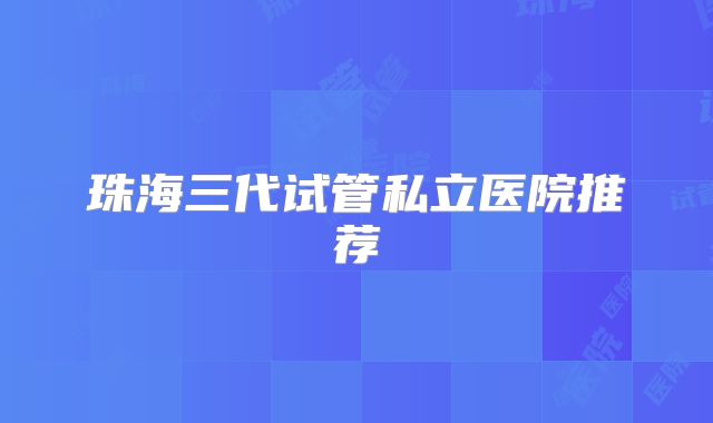 珠海三代试管私立医院推荐