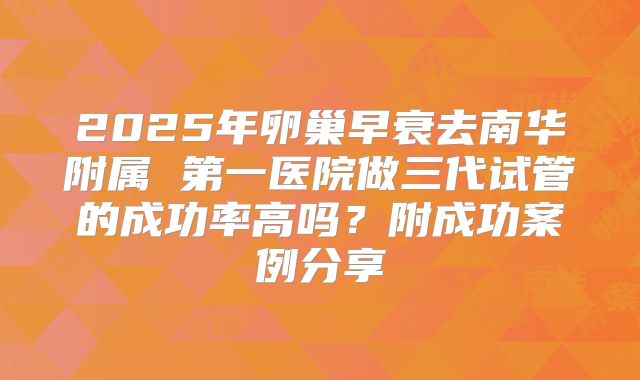2025年卵巢早衰去南华附属 第一医院做三代试管的成功率高吗？附成功案例分享