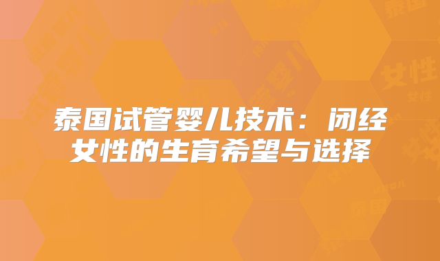 泰国试管婴儿技术：闭经女性的生育希望与选择