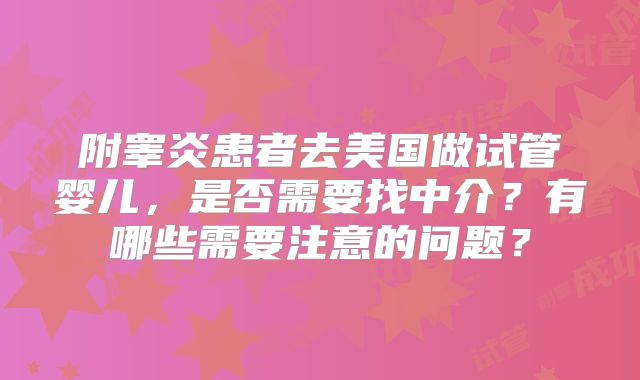 附睾炎患者去美国做试管婴儿，是否需要找中介？有哪些需要注意的问题？