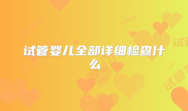 试管婴儿全部详细检查什么