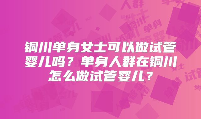 铜川单身女士可以做试管婴儿吗？单身人群在铜川怎么做试管婴儿？