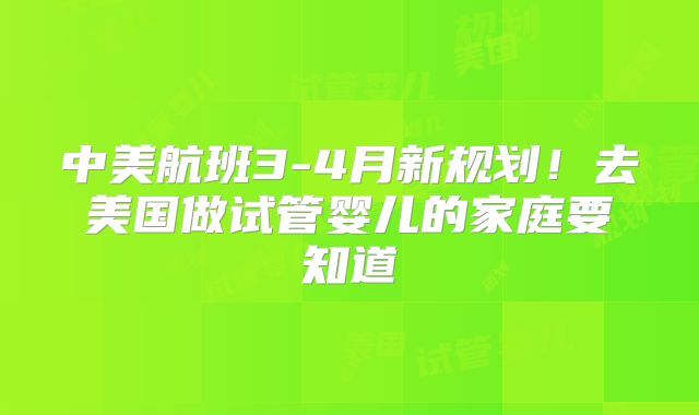 中美航班3-4月新规划!去美国做试管婴儿的家庭要知道