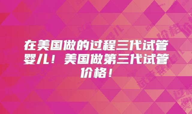 在美国做的过程三代试管婴儿！美国做第三代试管价格！