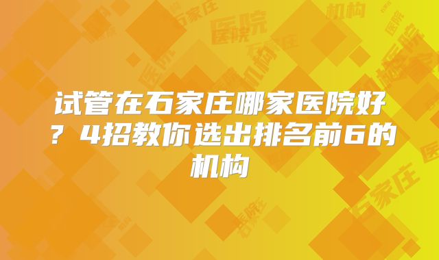 试管在石家庄哪家医院好？4招教你选出排名前6的机构
