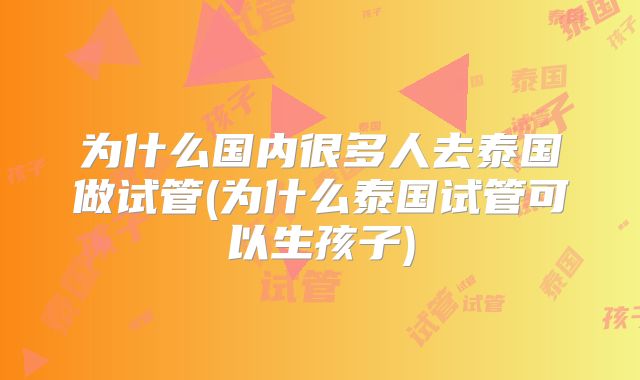 为什么国内很多人去泰国做试管(为什么泰国试管可以生孩子)