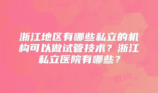 浙江地区有哪些私立的机构可以做试管技术？浙江私立医院有哪些？