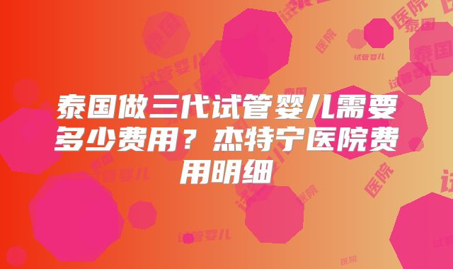 泰国做三代试管婴儿需要多少费用？杰特宁医院费用明细