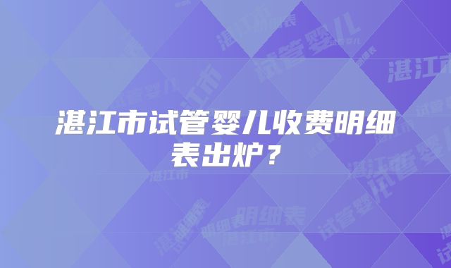 湛江市试管婴儿收费明细表出炉？