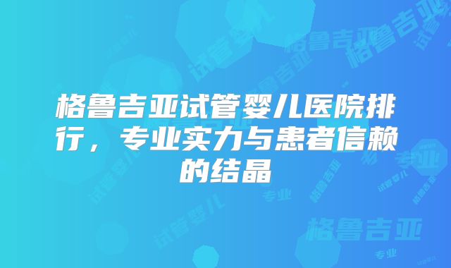 格鲁吉亚试管婴儿医院排行，专业实力与患者信赖的结晶