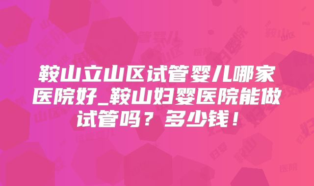 鞍山立山区试管婴儿哪家医院好_鞍山妇婴医院能做试管吗？多少钱！