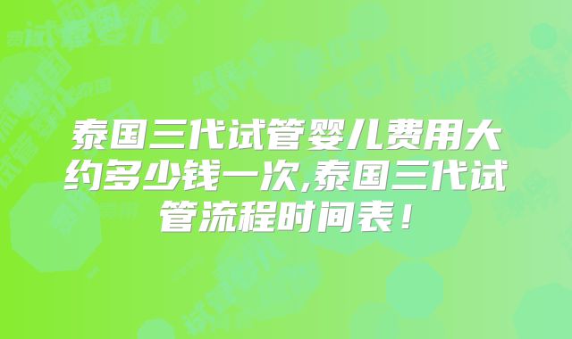 泰国三代试管婴儿费用大约多少钱一次,泰国三代试管流程时间表！