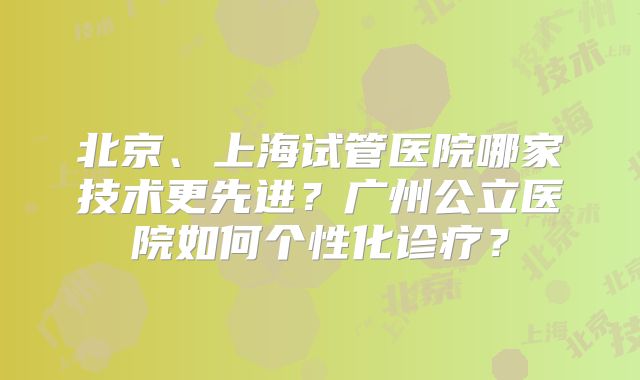 北京、上海试管医院哪家技术更先进?广州公立医院如何个性化诊疗?