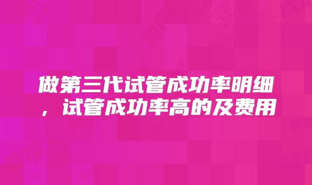 做第三代试管成功率明细，试管成功率高的及费用