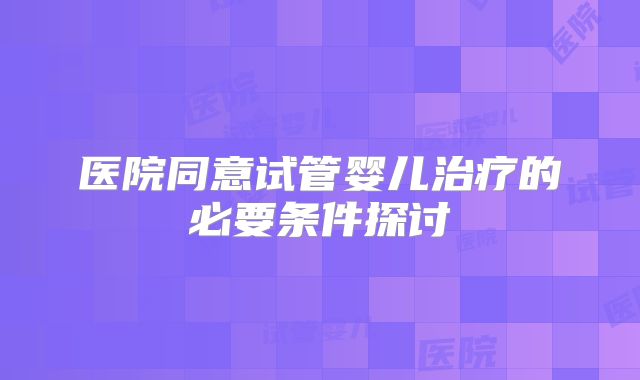 医院同意试管婴儿治疗的必要条件探讨