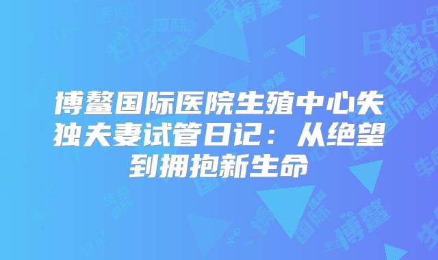 博鳌国际医院生殖中心失独夫妻试管日记：从绝望到拥抱新生命