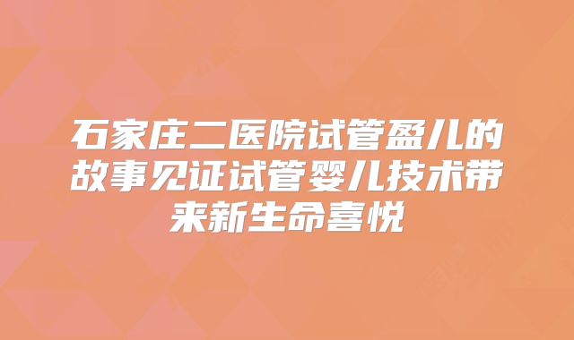 石家庄二医院试管盈儿的故事见证试管婴儿技术带来新生命喜悦