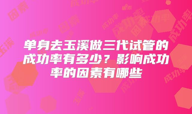 单身去玉溪做三代试管的成功率有多少？影响成功率的因素有哪些