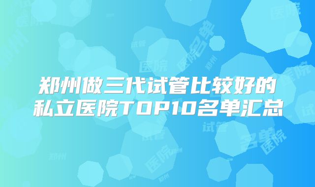 郑州做三代试管比较好的私立医院TOP10名单汇总