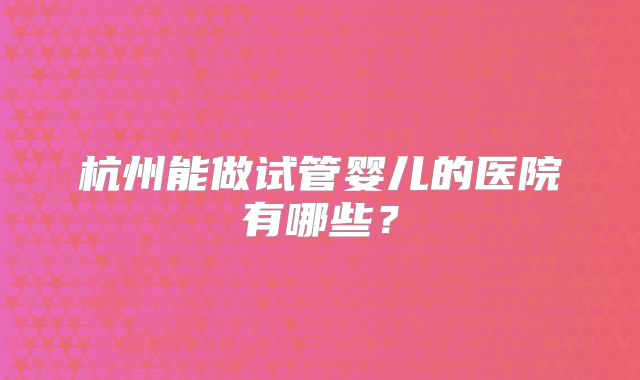 杭州能做试管婴儿的医院有哪些？