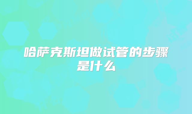 哈萨克斯坦做试管的步骤是什么