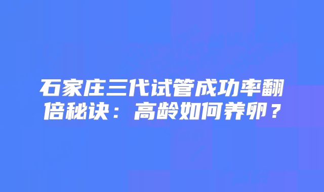石家庄三代试管成功率翻倍秘诀：高龄如何养卵？