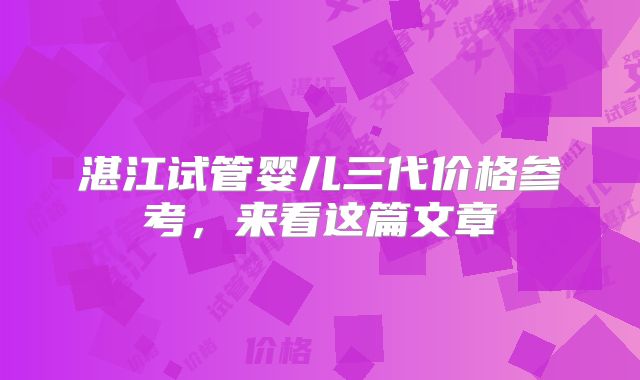 湛江试管婴儿三代价格参考，来看这篇文章
