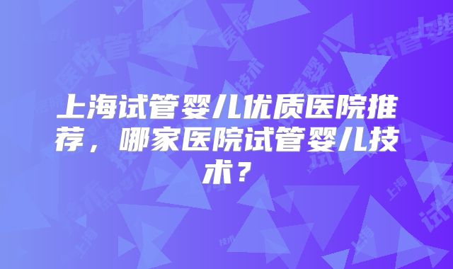 上海试管婴儿优质医院推荐，哪家医院试管婴儿技术？
