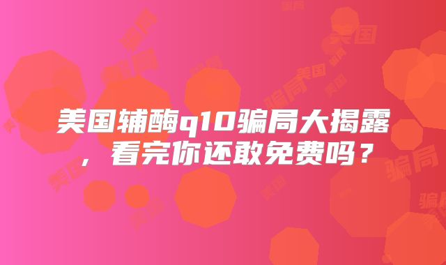 美国辅酶q10骗局大揭露，看完你还敢免费吗？