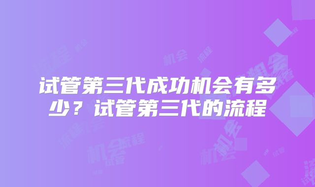 试管第三代成功机会有多少?试管第三代的流程