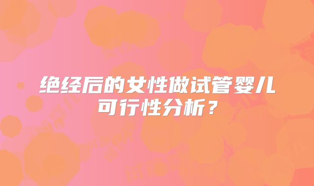 绝经后的女性做试管婴儿可行性分析？